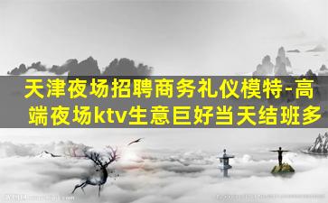 天津夜场招聘商务礼仪模特-高端夜场ktv生意巨好当天结班多