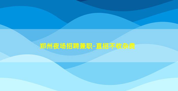 郑州夜场招聘兼职-直招不收杂费